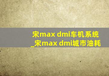 宋max dmi车机系统_宋max dmi城市油耗